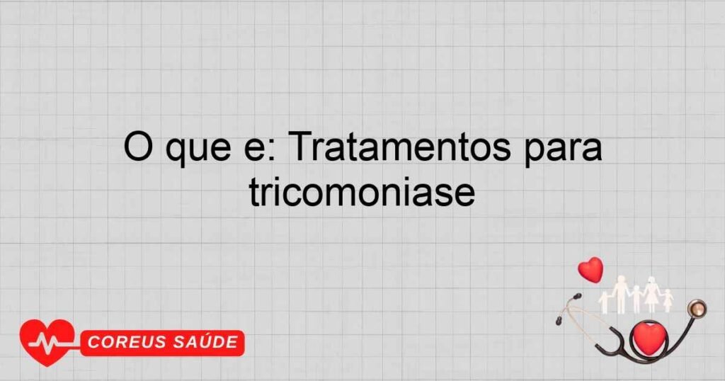 O que é: Tratamentos para tricomoníase