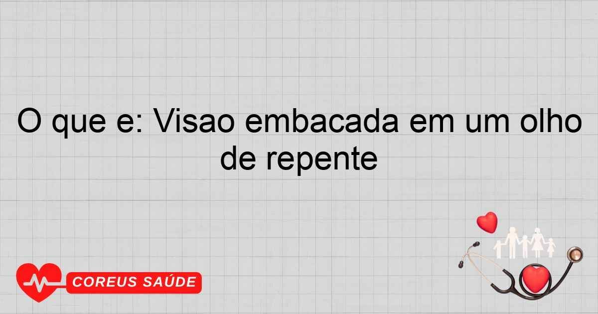 O Que é: Visão Embaçada Em Um Olho De Repente